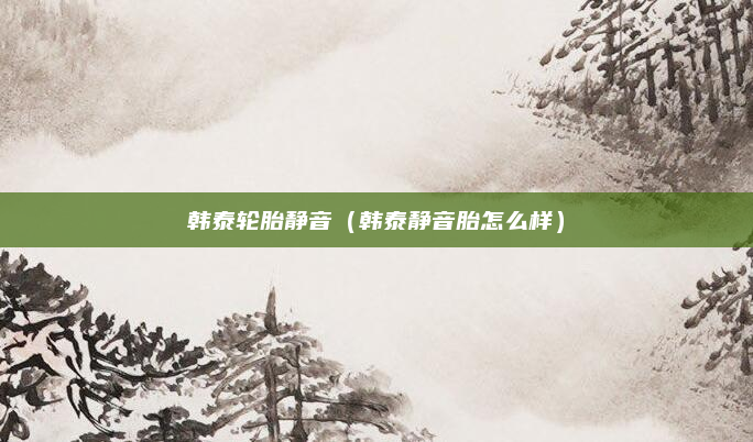 韩泰轮胎静音（韩泰静音胎怎么样）