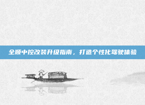 全顺中控改装升级指南,打造个性化驾驶体验