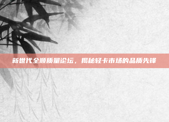 新世代全顺质量论坛,揭秘轻卡市场的品质先锋