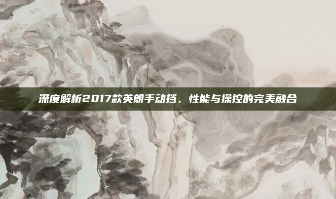 深度解析2017款英朗手动挡，性能与操控的完美融合