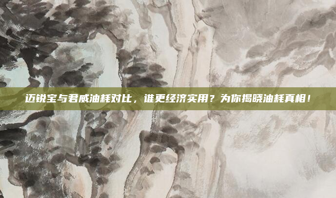 迈锐宝与君威油耗对比，谁更经济实用？为你揭晓油耗真相！