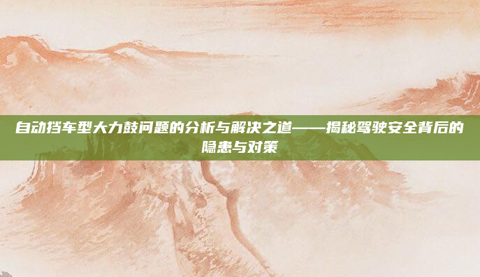 自动挡车型大力鼓问题的分析与解决之道——揭秘驾驶安全背后的隐患与对策