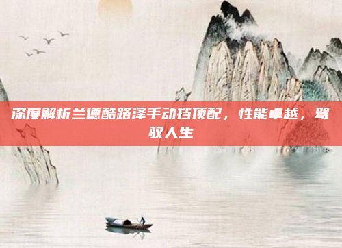 深度解析兰德酷路泽手动挡顶配,性能卓越,驾驭人生