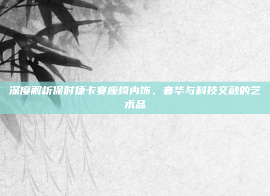 深度解析保时捷卡宴座椅内饰,奢华与科技交融的艺术品
