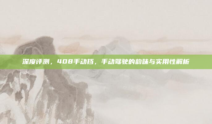 深度评测,408手动挡,手动驾驶的韵味与实用性解析