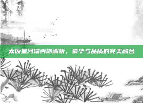 太原星河湾内饰解析，豪华与品质的完美融合