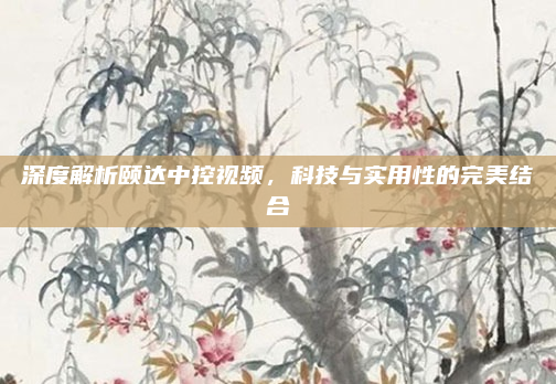 深度解析颐达中控视频，科技与实用性的完美结合