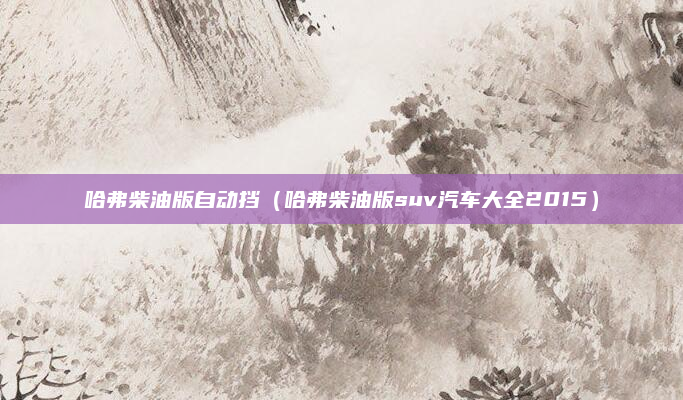 哈弗柴油版自动挡（哈弗柴油版suv汽车大全2015）