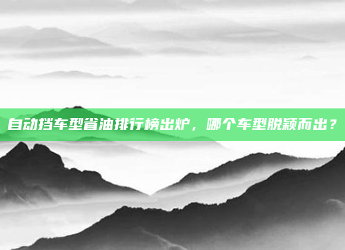 自动挡车型省油排行榜出炉,哪个车型脱颖而出?