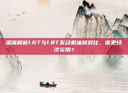 深度解析1.6T与1.8T发动机油耗对比,谁更经济实用?