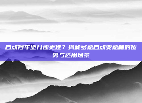 自动挡车型几速更佳？揭秘多速自动变速箱的优势与适用场景