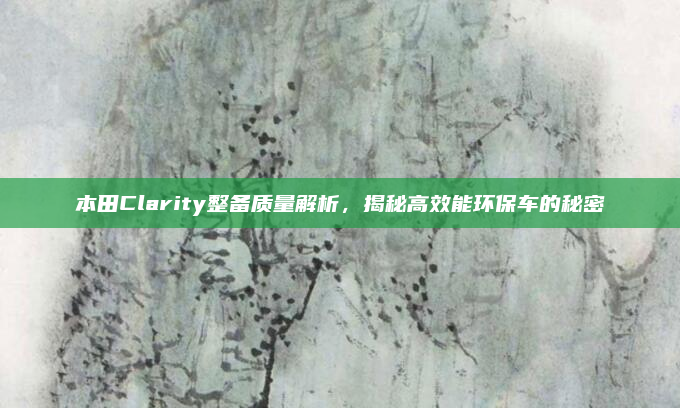 本田Clarity整备质量解析,揭秘高效能环保车的秘密