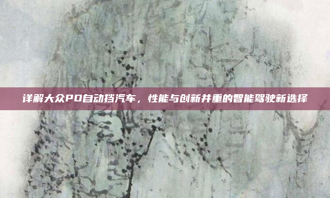 详解大众PO自动挡汽车，性能与创新并重的智能驾驶新选择