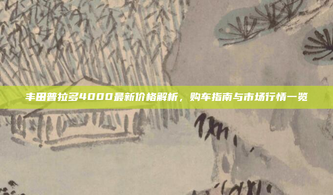 丰田普拉多4000最新价格解析，购车指南与市场行情一览