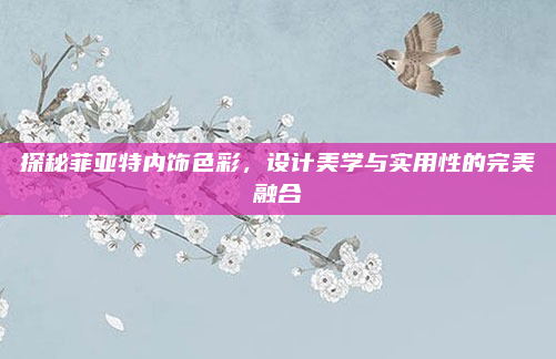 探秘菲亚特内饰色彩,设计美学与实用性的完美融合