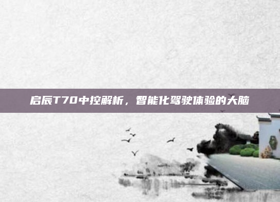 启辰T70中控解析,智能化驾驶体验的大脑