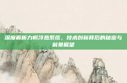 深度解析力帆冷热系统，技术创新背后的秘密与前景展望