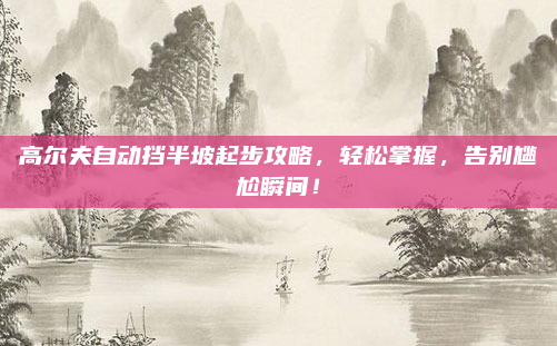 高尔夫自动挡半坡起步攻略,轻松掌握,告别尴尬瞬间!