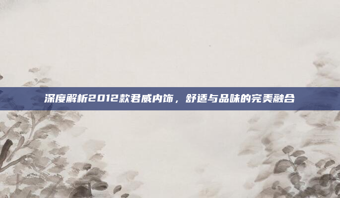 深度解析2012款君威内饰，舒适与品味的完美融合