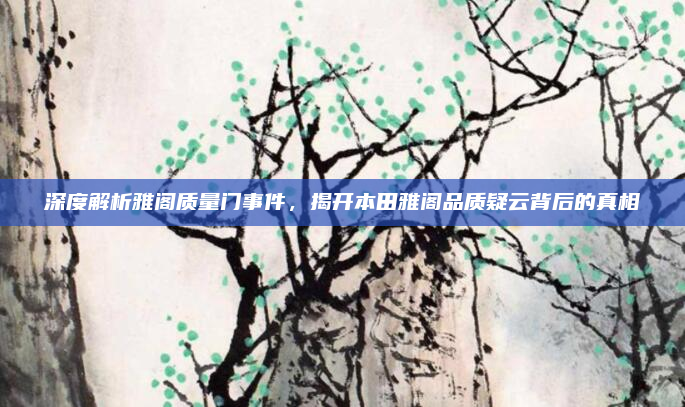 深度解析雅阁质量门事件，揭开本田雅阁品质疑云背后的真相