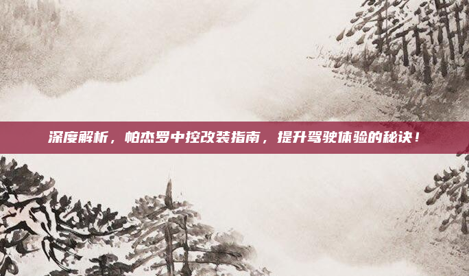 深度解析，帕杰罗中控改装指南，提升驾驶体验的秘诀！