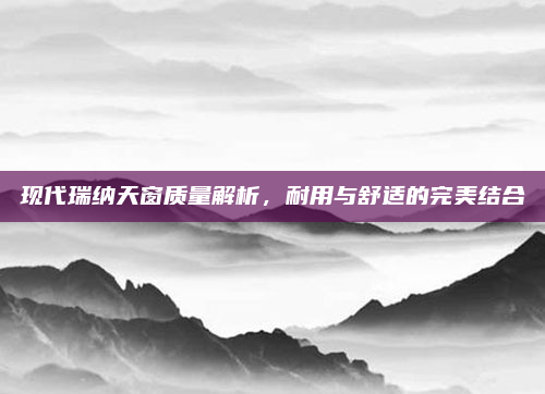 现代瑞纳天窗质量解析，耐用与舒适的完美结合
