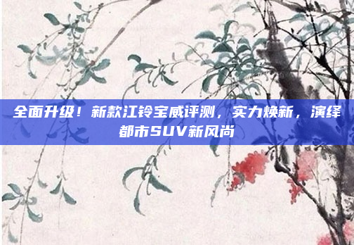 全面升级！新款江铃宝威评测，实力焕新，演绎都市SUV新风尚