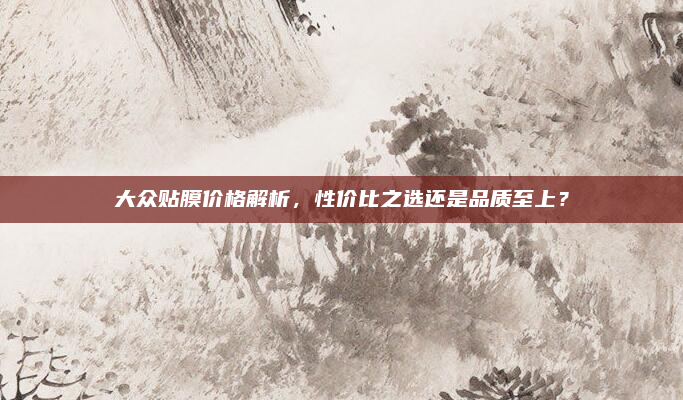 大众贴膜价格解析,性价比之选还是品质至上?