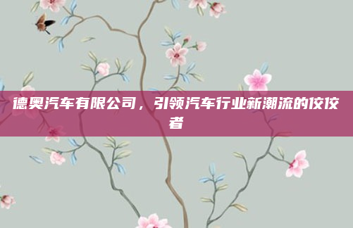 德奥汽车有限公司,引领汽车行业新潮流的佼佼者