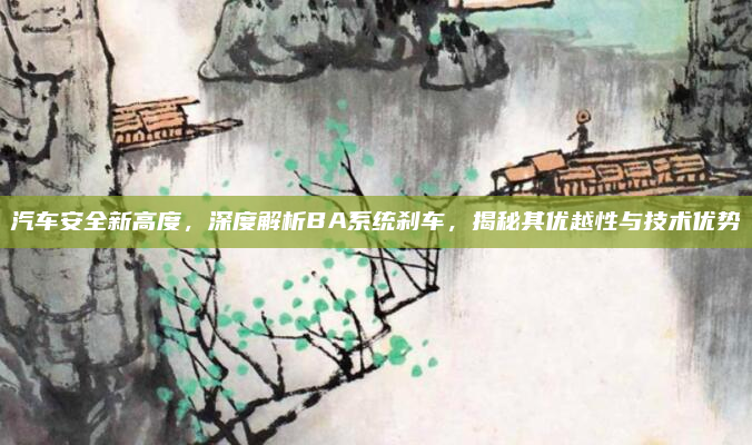 汽车安全新高度,深度解析BA系统刹车,揭秘其优越性与技术优势