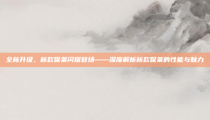 全新升级,新款保莱闪耀登场——深度解析新款保莱的性能与魅力