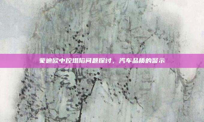 蒙迪欧中控塌陷问题探讨,汽车品质的警示