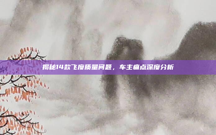 揭秘14款飞度质量问题,车主痛点深度分析