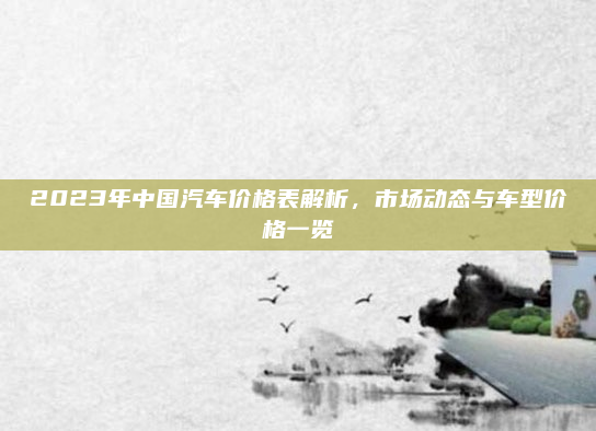 2023年中国汽车价格表解析,市场动态与车型价格一览