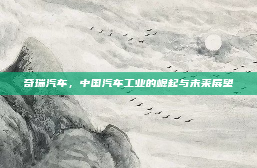 奇瑞汽车,中国汽车工业的崛起与未来展望