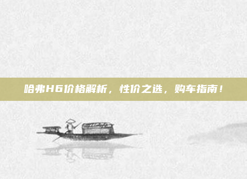 哈弗H6价格解析，性价之选，购车指南！