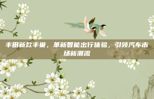 丰田新款丰巢，革新智能出行体验，引领汽车市场新潮流