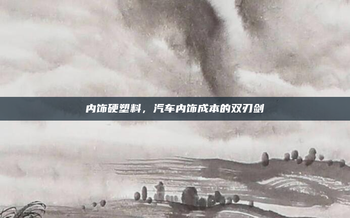 内饰硬塑料,汽车内饰成本的双刃剑