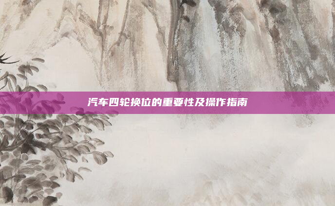 汽车四轮换位的重要性及操作指南