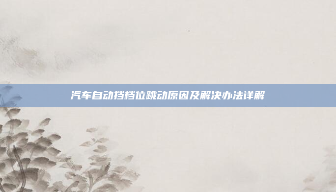 汽车自动挡档位跳动原因及解决办法详解