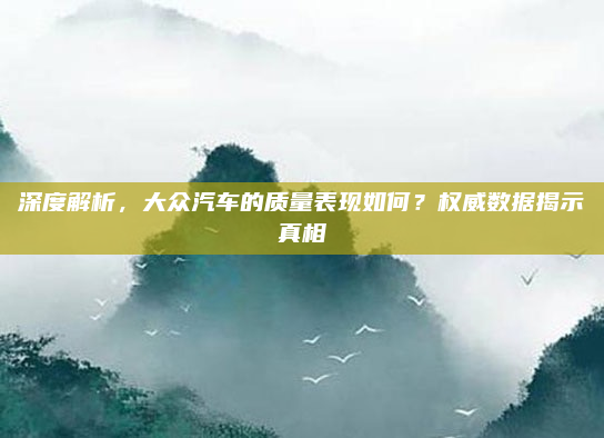 深度解析，大众汽车的质量表现如何？权威数据揭示真相