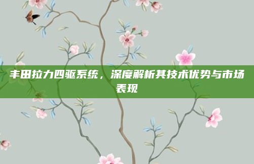 丰田拉力四驱系统，深度解析其技术优势与市场表现