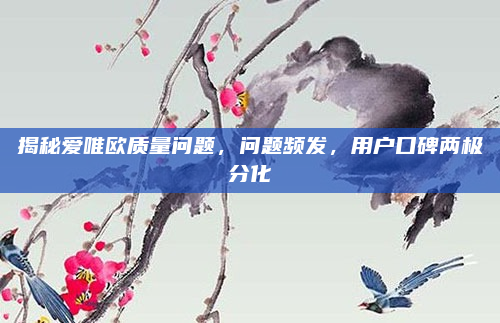揭秘爱唯欧质量问题，问题频发，用户口碑两极分化