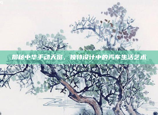 揭秘中华手动天窗，独特设计中的汽车生活艺术