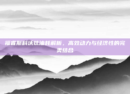 福睿斯科沃兹油耗解析,高效动力与经济性的完美结合