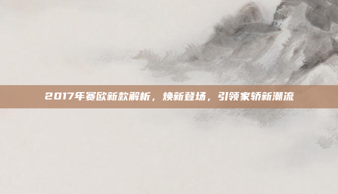 2017年赛欧新款解析，焕新登场，引领家轿新潮流
