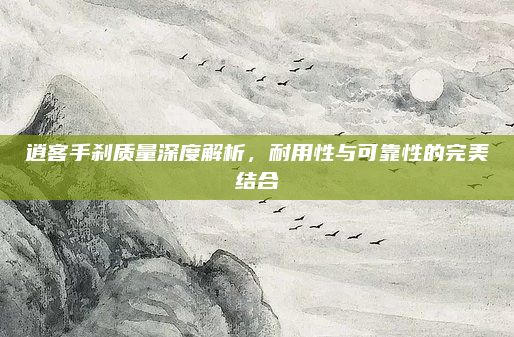 逍客手刹质量深度解析,耐用性与可靠性的完美结合