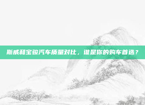 斯威和宝骏汽车质量对比，谁是你的购车首选？