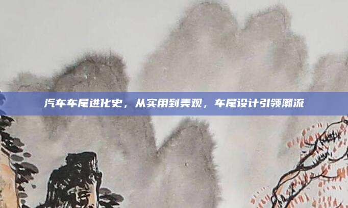 汽车车尾进化史,从实用到美观,车尾设计引领潮流