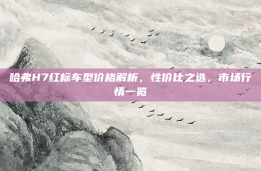 哈弗H7红标车型价格解析,性价比之选,市场行情一览